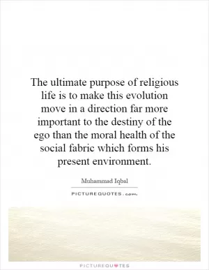 The ultimate purpose of religious life is to make this evolution move in a direction far more important to the destiny of the ego than the moral health of the social fabric which forms his present environment Picture Quote #1
