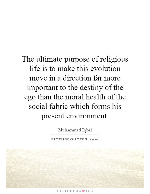 The ultimate purpose of religious life is to make this evolution move in a direction far more important to the destiny of the ego than the moral health of the social fabric which forms his present environment Picture Quote #1