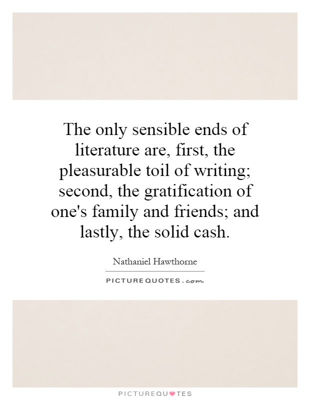 The only sensible ends of literature are, first, the pleasurable toil of writing; second, the gratification of one's family and friends; and lastly, the solid cash Picture Quote #1
