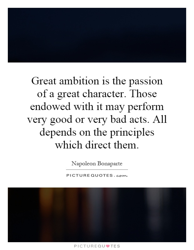Great ambition is the passion of a great character. Those endowed with it may perform very good or very bad acts. All depends on the principles which direct them Picture Quote #1