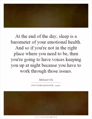 At the end of the day, sleep is a barometer of your emotional health. And so if you're not in the right place where you need to be, then you're going to have voices keeping you up at night because you have to work through those issues Picture Quote #1