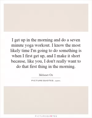 I get up in the morning and do a seven minute yoga workout. I know the most likely time I'm going to do something is when I first get up, and I make it short because, like you, I don't really want to do that first thing in the morning Picture Quote #1