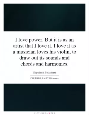 I love power. But it is as an artist that I love it. I love it as a musician loves his violin, to draw out its sounds and chords and harmonies Picture Quote #1