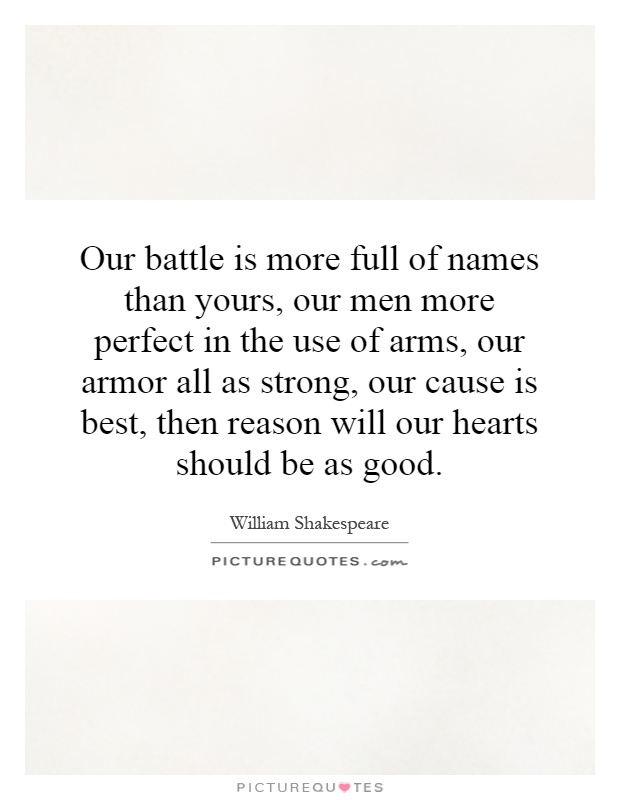 Our battle is more full of names than yours, our men more perfect in the use of arms, our armor all as strong, our cause is best, then reason will our hearts should be as good Picture Quote #1