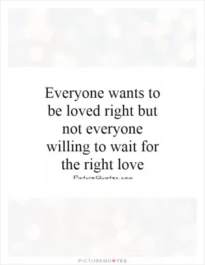 Everyone wants to be loved right but not everyone willing to wait for the right love Picture Quote #1
