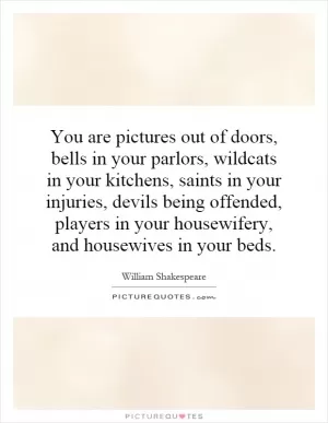 You are pictures out of doors, bells in your parlors, wildcats in your kitchens, saints in your injuries, devils being offended, players in your housewifery, and housewives in your beds Picture Quote #1