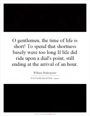 O gentlemen, the time of life is short! To spend that shortness basely were too long If life did ride upon a dial's point, still ending at the arrival of an hour Picture Quote #1