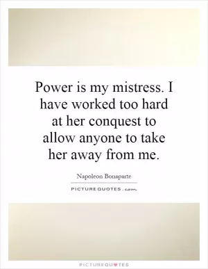 Power is my mistress. I have worked too hard at her conquest to allow anyone to take her away from me Picture Quote #1