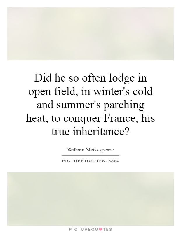 Did he so often lodge in open field, in winter's cold and summer's parching heat, to conquer France, his true inheritance? Picture Quote #1