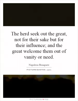 The herd seek out the great, not for their sake but for their influence; and the great welcome them out of vanity or need Picture Quote #1