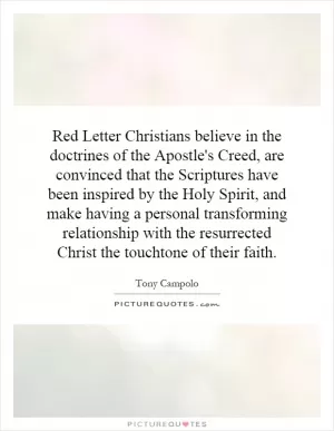 Red Letter Christians believe in the doctrines of the Apostle's Creed, are convinced that the Scriptures have been inspired by the Holy Spirit, and make having a personal transforming relationship with the resurrected Christ the touchtone of their faith Picture Quote #1