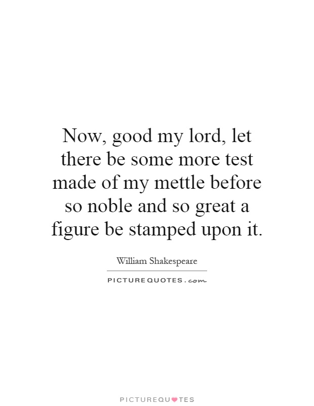 Now, good my lord, let there be some more test made of my mettle before so noble and so great a figure be stamped upon it Picture Quote #1