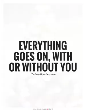 Everything goes on, with or without you Picture Quote #1