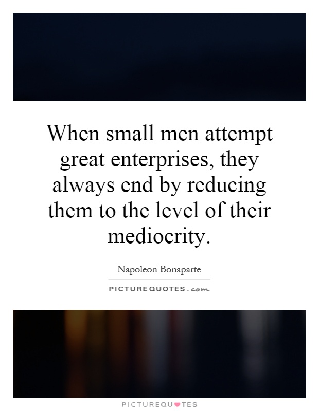 When small men attempt great enterprises, they always end by reducing them to the level of their mediocrity Picture Quote #1