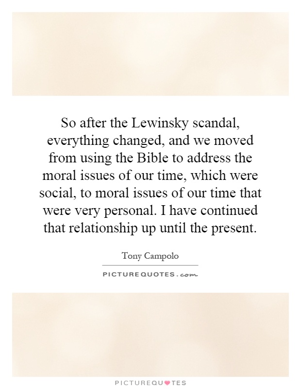 So after the Lewinsky scandal, everything changed, and we moved from using the Bible to address the moral issues of our time, which were social, to moral issues of our time that were very personal. I have continued that relationship up until the present Picture Quote #1