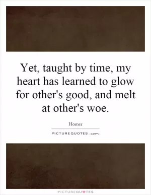 Yet, taught by time, my heart has learned to glow for other's good, and melt at other's woe Picture Quote #1