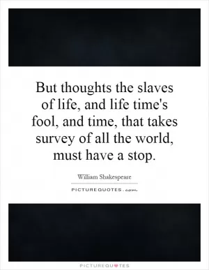 But thoughts the slaves of life, and life time's fool, and time, that takes survey of all the world, must have a stop Picture Quote #1