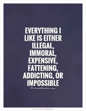 Everything I like is either illegal, immoral, expensive, fattening, addicting, or impossible Picture Quote #1