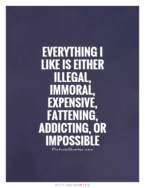 Everything I like is either illegal, immoral, expensive, fattening, addicting, or impossible Picture Quote #1