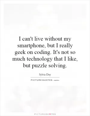 I can't live without my smartphone, but I really geek on coding. It's not so much technology that I like, but puzzle solving Picture Quote #1
