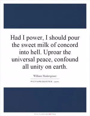 Had I power, I should pour the sweet milk of concord into hell. Uproar the universal peace, confound all unity on earth Picture Quote #1