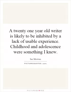 A twenty one year old writer is likely to be inhibited by a lack of usable experience. Childhood and adolescence were something I knew Picture Quote #1