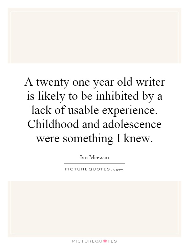 A twenty one year old writer is likely to be inhibited by a lack of usable experience. Childhood and adolescence were something I knew Picture Quote #1