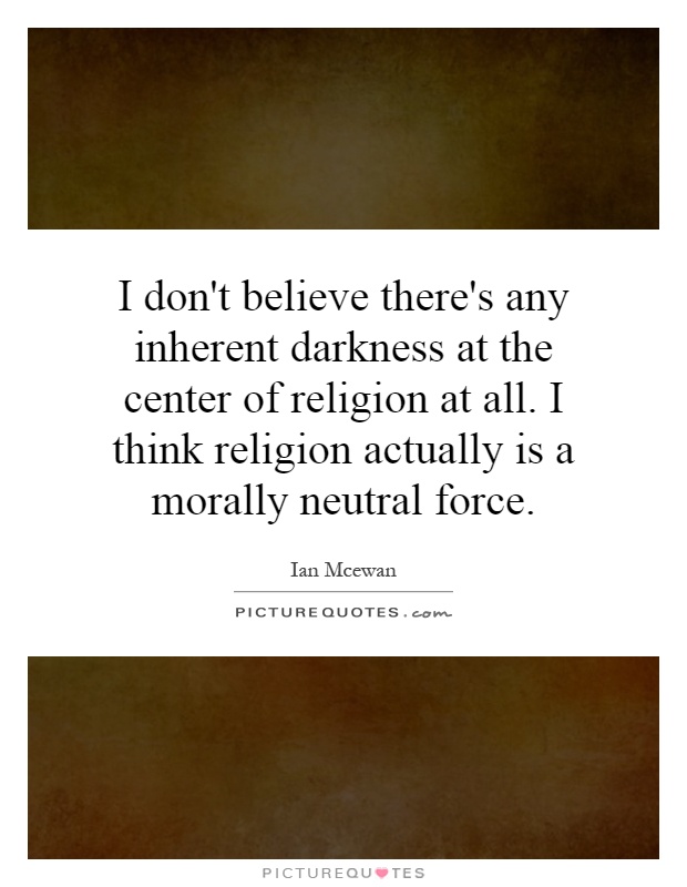 I don't believe there's any inherent darkness at the center of religion at all. I think religion actually is a morally neutral force Picture Quote #1