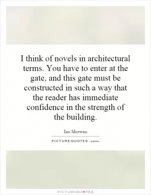 I think of novels in architectural terms. You have to enter at the gate, and this gate must be constructed in such a way that the reader has immediate confidence in the strength of the building Picture Quote #1