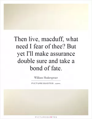 Then live, macduff, what need I fear of thee? But yet I'll make assurance double sure and take a bond of fate Picture Quote #1