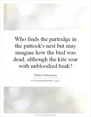 Who finds the partridge in the puttock's nest but may imagine how the bird was dead, although the kite soar with unbloodied beak? Picture Quote #1