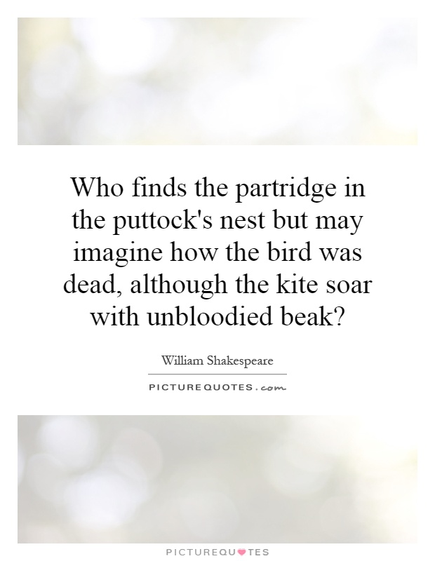 Who finds the partridge in the puttock's nest but may imagine how the bird was dead, although the kite soar with unbloodied beak? Picture Quote #1