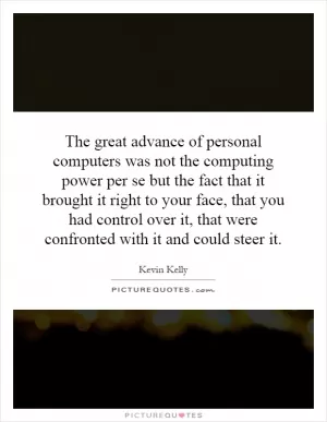 The great advance of personal computers was not the computing power per se but the fact that it brought it right to your face, that you had control over it, that were confronted with it and could steer it Picture Quote #1