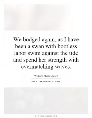 We bodged again, as I have been a swan with bootless labor swim against the tide and spend her strength with overmatching waves Picture Quote #1