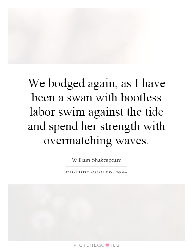 We bodged again, as I have been a swan with bootless labor swim against the tide and spend her strength with overmatching waves Picture Quote #1