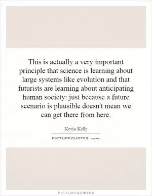 This is actually a very important principle that science is learning about large systems like evolution and that futurists are learning about anticipating human society: just because a future scenario is plausible doesn't mean we can get there from here Picture Quote #1
