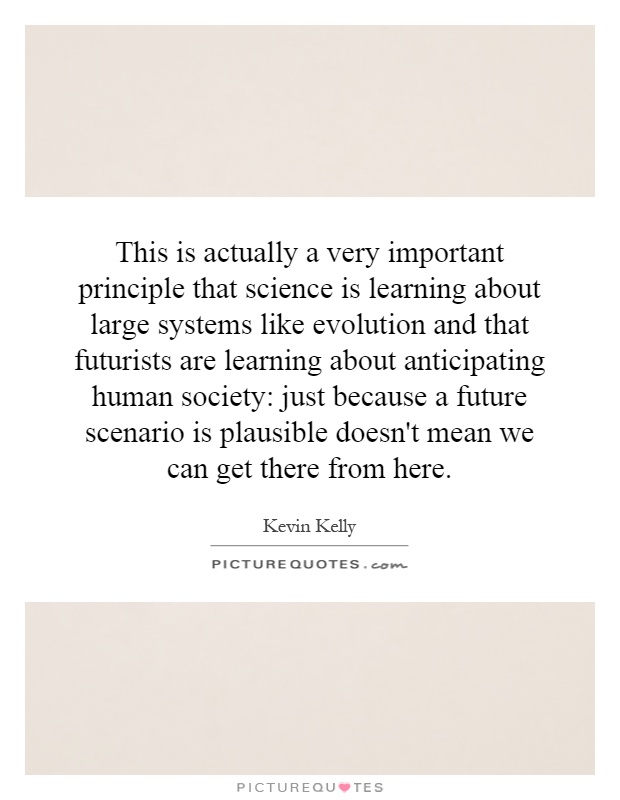 This is actually a very important principle that science is learning about large systems like evolution and that futurists are learning about anticipating human society: just because a future scenario is plausible doesn't mean we can get there from here Picture Quote #1