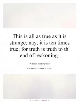 This is all as true as it is strange; nay, it is ten times true; for truth is truth to th' end of reckoning Picture Quote #1