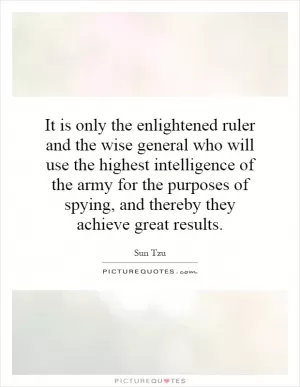 It is only the enlightened ruler and the wise general who will use the highest intelligence of the army for the purposes of spying, and thereby they achieve great results Picture Quote #1