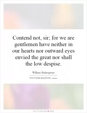 Contend not, sir; for we are gentlemen have neither in our hearts nor outward eyes envied the great nor shall the low despise Picture Quote #1