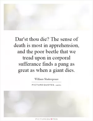 Dar'st thou die? The sense of death is most in apprehension, and the poor beetle that we tread upon in corporal sufferance finds a pang as great as when a giant dies Picture Quote #1