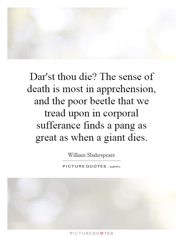 Dar'st thou die? The sense of death is most in apprehension, and the poor beetle that we tread upon in corporal sufferance finds a pang as great as when a giant dies Picture Quote #1