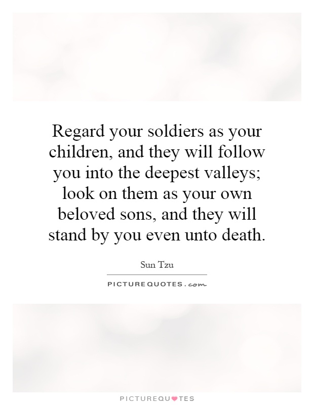 Regard your soldiers as your children, and they will follow you into the deepest valleys; look on them as your own beloved sons, and they will stand by you even unto death Picture Quote #1