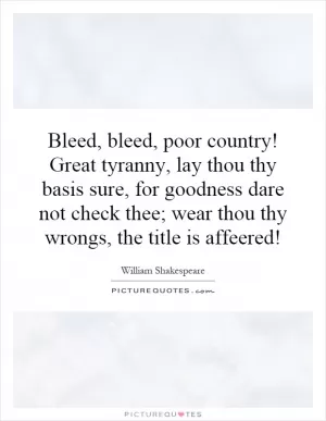Bleed, bleed, poor country! Great tyranny, lay thou thy basis sure, for goodness dare not check thee; wear thou thy wrongs, the title is affeered! Picture Quote #1