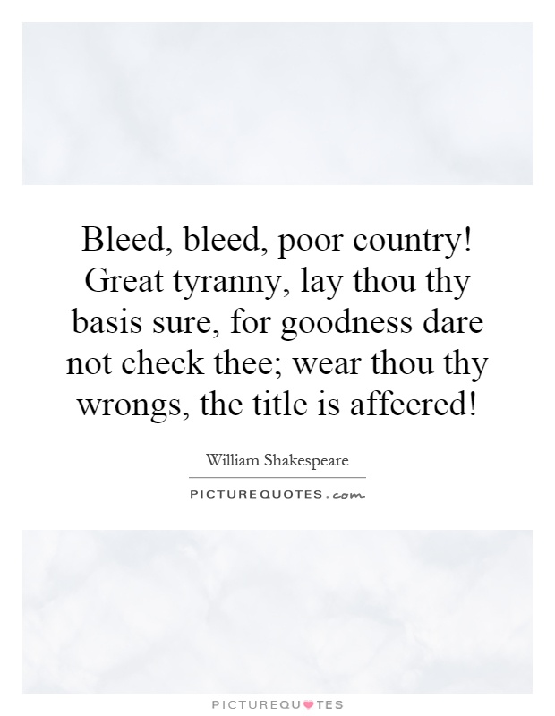 Bleed, bleed, poor country! Great tyranny, lay thou thy basis sure, for goodness dare not check thee; wear thou thy wrongs, the title is affeered! Picture Quote #1
