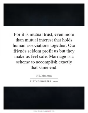 For it is mutual trust, even more than mutual interest that holds human associations together. Our friends seldom profit us but they make us feel safe. Marriage is a scheme to accomplish exactly that same end Picture Quote #1