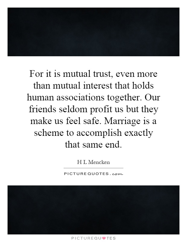 For it is mutual trust, even more than mutual interest that holds human associations together. Our friends seldom profit us but they make us feel safe. Marriage is a scheme to accomplish exactly that same end Picture Quote #1