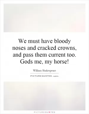 We must have bloody noses and cracked crowns, and pass them current too. Gods me, my horse! Picture Quote #1