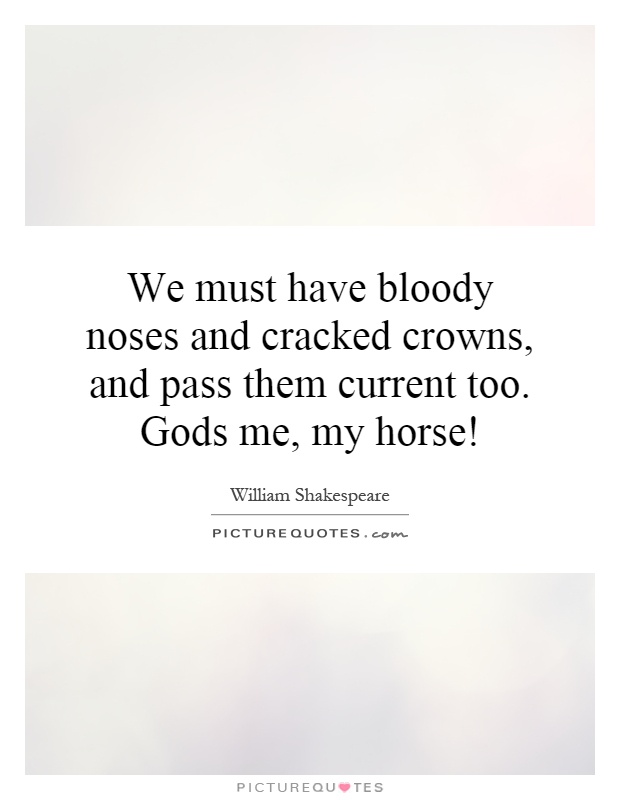 We must have bloody noses and cracked crowns, and pass them current too. Gods me, my horse! Picture Quote #1