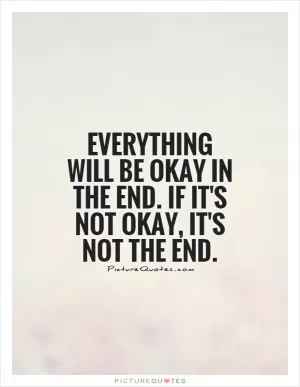 Everything will be okay in the end. If it's not okay, it's not the end Picture Quote #1